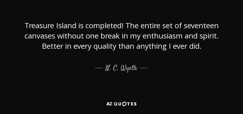 Treasure Island is completed! The entire set of seventeen canvases without one break in my enthusiasm and spirit. Better in every quality than anything I ever did. - N. C. Wyeth
