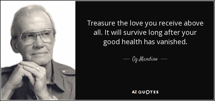 Treasure the love you receive above all. It will survive long after your good health has vanished. - Og Mandino
