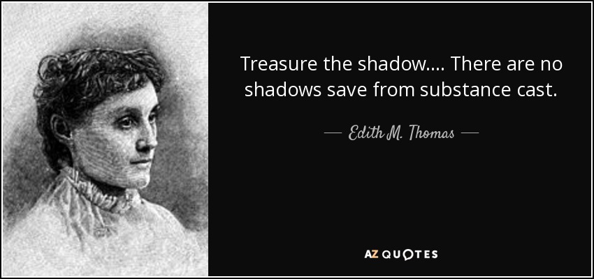 Treasure the shadow. ... There are no shadows save from substance cast. - Edith M. Thomas