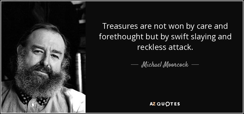 Treasures are not won by care and forethought but by swift slaying and reckless attack. - Michael Moorcock