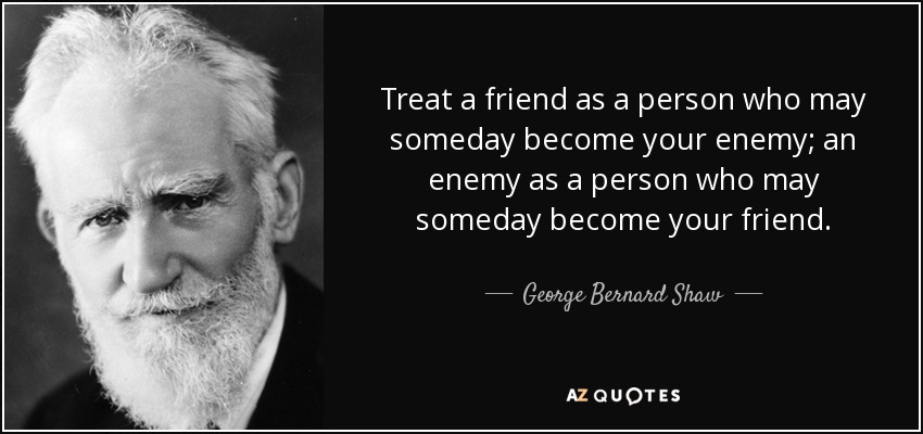 Treat a friend as a person who may someday become your enemy; an enemy as a person who may someday become your friend. - George Bernard Shaw