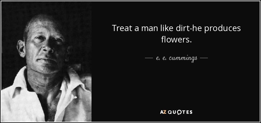 Treat a man like dirt-he produces flowers. - e. e. cummings
