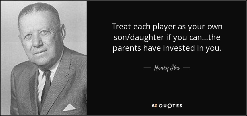 Treat each player as your own son/daughter if you can...the parents have invested in you. - Henry Iba