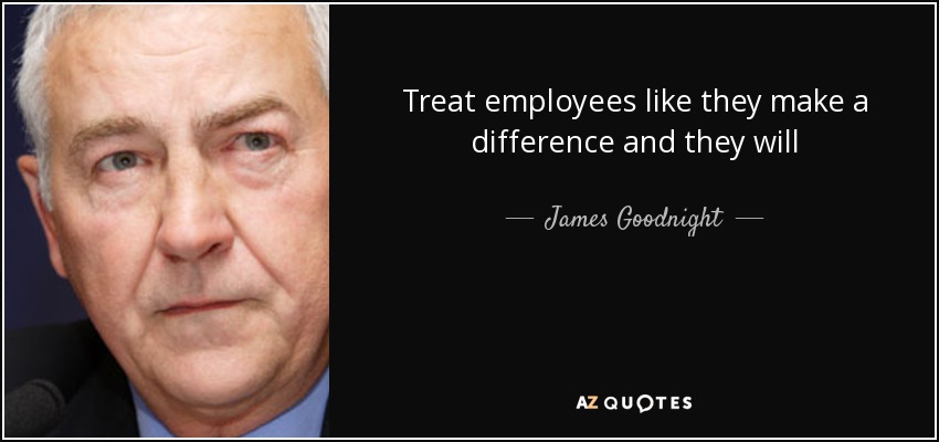 Treat employees like they make a difference and they will - James Goodnight