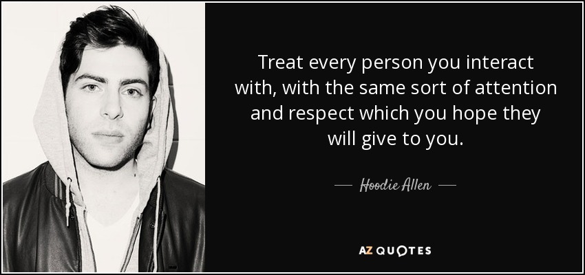 Treat every person you interact with, with the same sort of attention and respect which you hope they will give to you. - Hoodie Allen