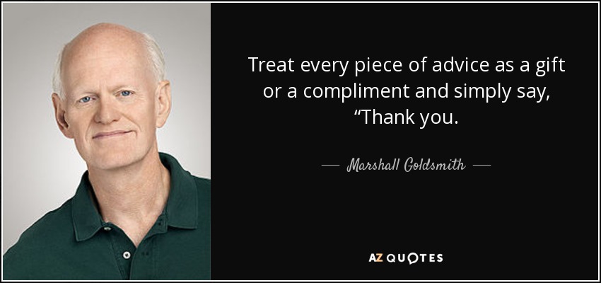 Treat every piece of advice as a gift or a compliment and simply say, “Thank you. - Marshall Goldsmith
