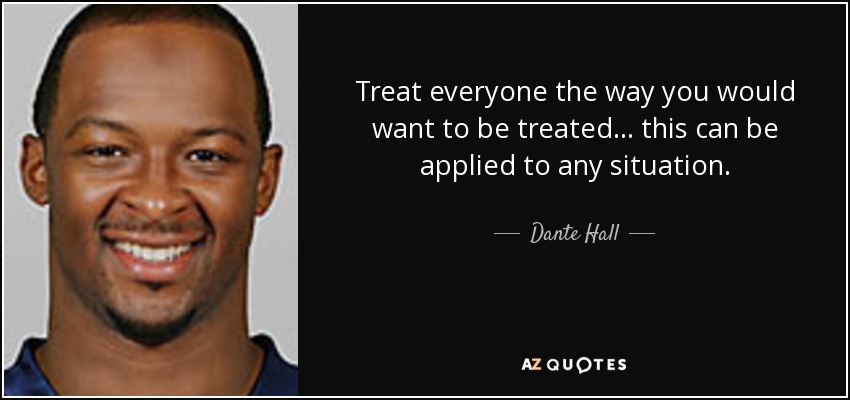 Treat everyone the way you would want to be treated... this can be applied to any situation. - Dante Hall