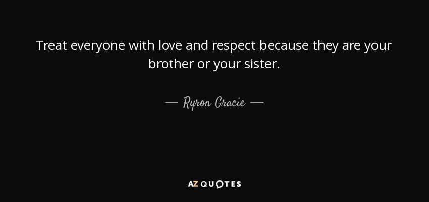 Treat everyone with love and respect because they are your brother or your sister. - Ryron Gracie