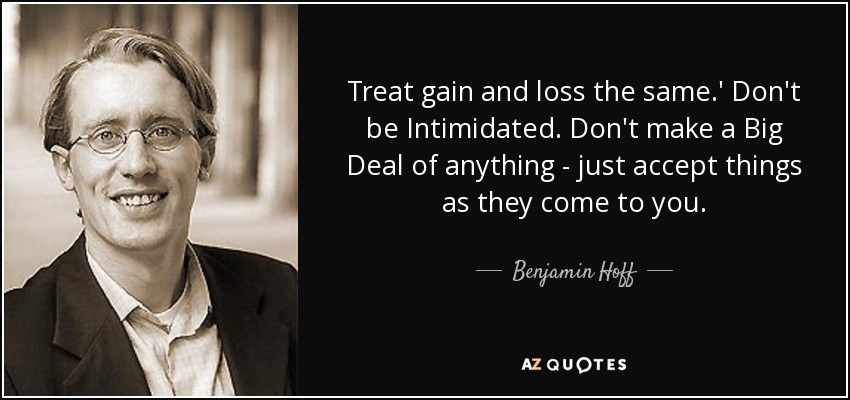 Treat gain and loss the same.' Don't be Intimidated. Don't make a Big Deal of anything - just accept things as they come to you. - Benjamin Hoff