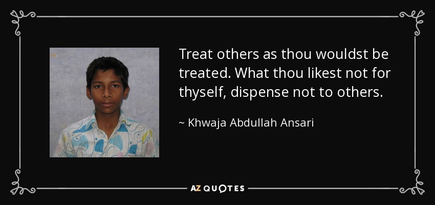 Treat others as thou wouldst be treated. What thou likest not for thyself, dispense not to others. - Khwaja Abdullah Ansari