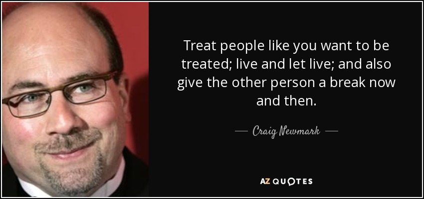 Treat people like you want to be treated; live and let live; and also give the other person a break now and then. - Craig Newmark