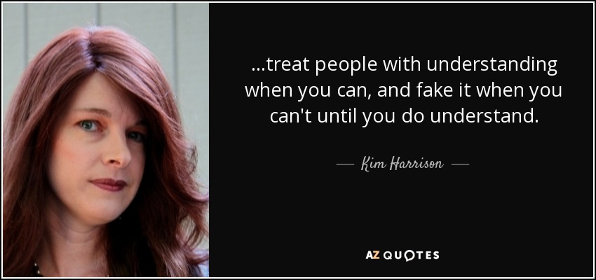 ...treat people with understanding when you can, and fake it when you can't until you do understand. - Kim Harrison