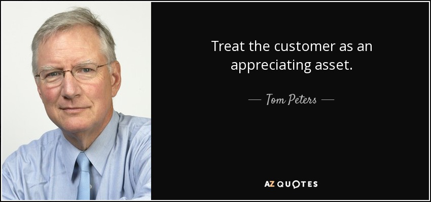 Treat the customer as an appreciating asset. - Tom Peters