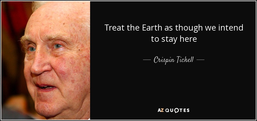 Treat the Earth as though we intend to stay here - Crispin Tickell