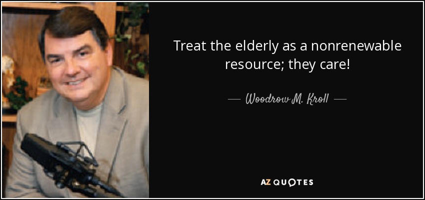 Treat the elderly as a nonrenewable resource; they care! - Woodrow M. Kroll