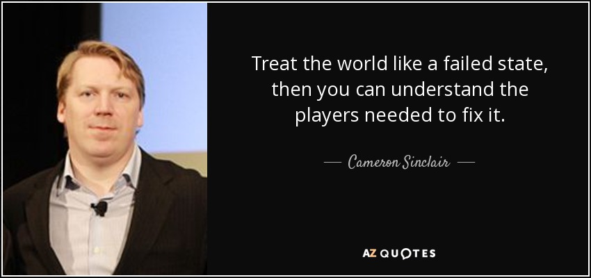 Treat the world like a failed state, then you can understand the players needed to fix it. - Cameron Sinclair