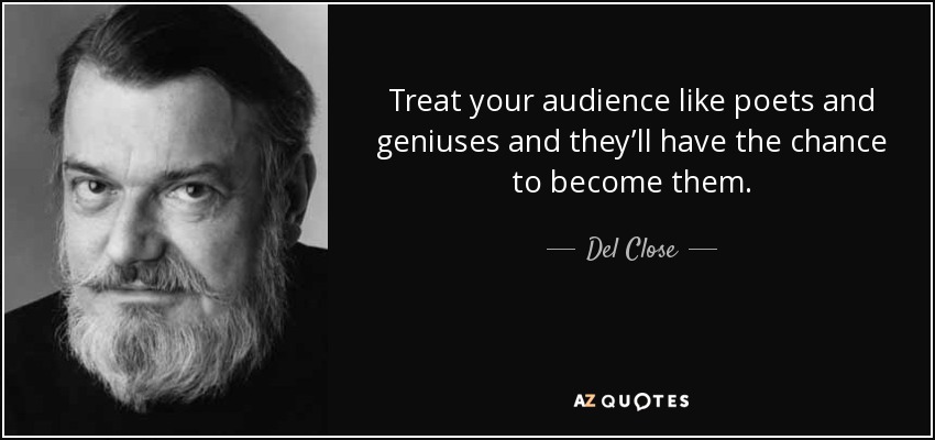 Treat your audience like poets and geniuses and they’ll have the chance to become them. - Del Close