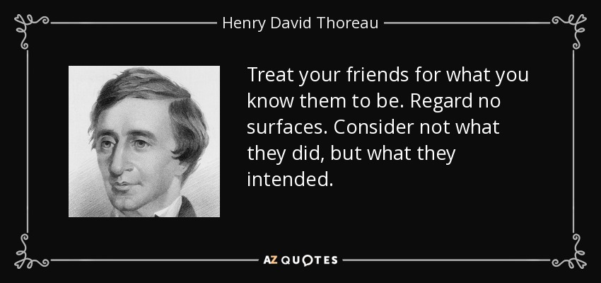 Treat your friends for what you know them to be. Regard no surfaces. Consider not what they did, but what they intended. - Henry David Thoreau