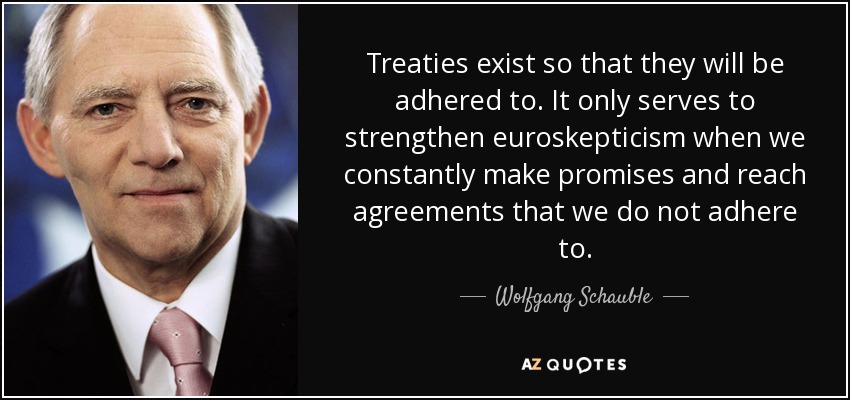 Treaties exist so that they will be adhered to. It only serves to strengthen euroskepticism when we constantly make promises and reach agreements that we do not adhere to. - Wolfgang Schauble