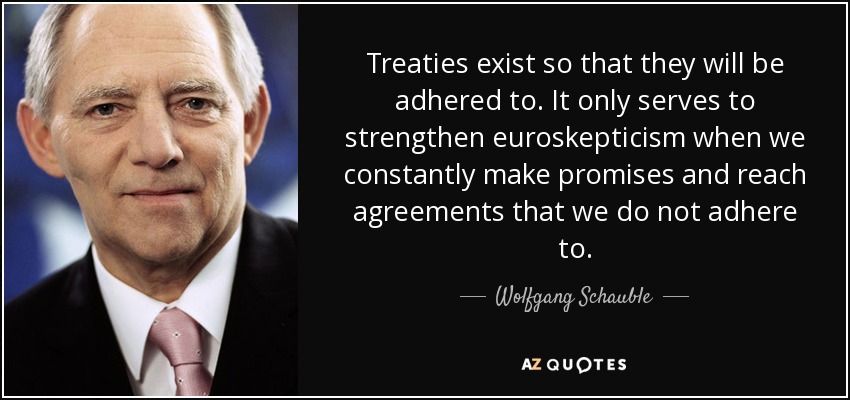 Treaties exist so that they will be adhered to. It only serves to strengthen euroskepticism when we constantly make promises and reach agreements that we do not adhere to. - Wolfgang Schauble