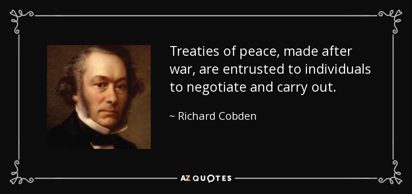Treaties of peace, made after war, are entrusted to individuals to negotiate and carry out. - Richard Cobden