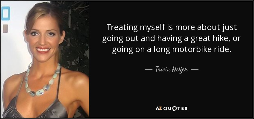 Treating myself is more about just going out and having a great hike, or going on a long motorbike ride. - Tricia Helfer