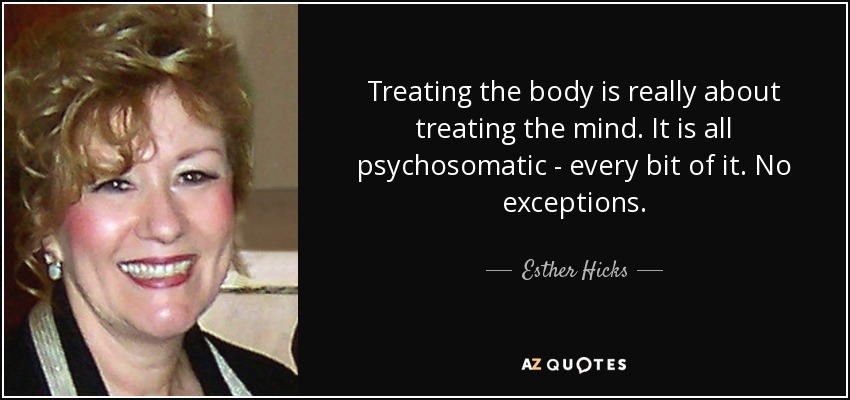 Treating the body is really about treating the mind. It is all psychosomatic - every bit of it. No exceptions. - Esther Hicks