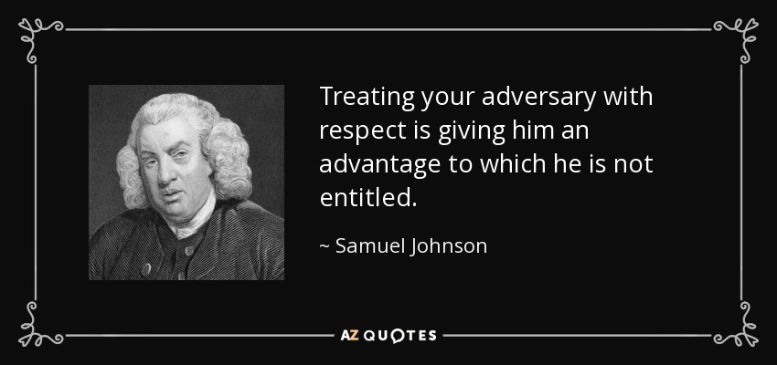 Treating your adversary with respect is giving him an advantage to which he is not entitled. - Samuel Johnson