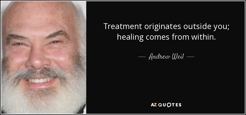 Treatment originates outside you; healing comes from within. - Andrew Weil