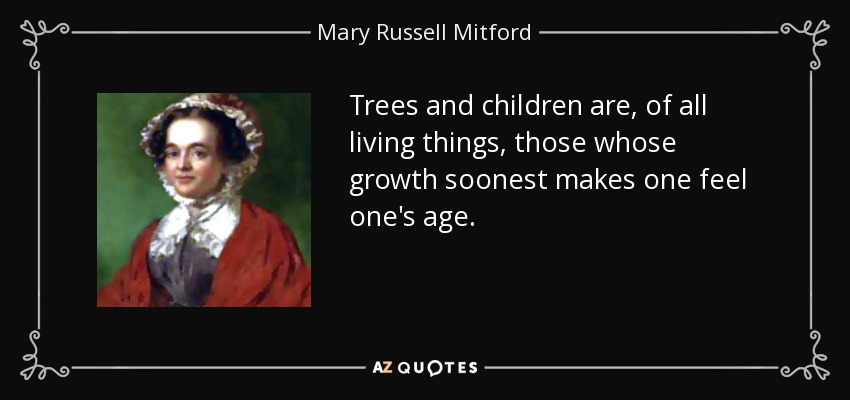 Trees and children are, of all living things, those whose growth soonest makes one feel one's age. - Mary Russell Mitford