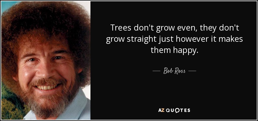 Bob Ross quote: Trees don't grow even, they don't grow straight just