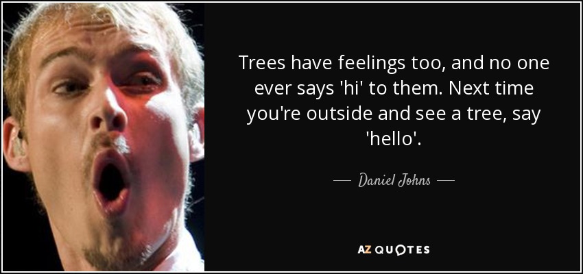 Trees have feelings too, and no one ever says 'hi' to them. Next time you're outside and see a tree, say 'hello'. - Daniel Johns