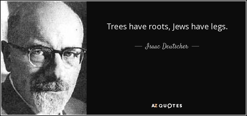 Trees have roots, Jews have legs. - Isaac Deutscher