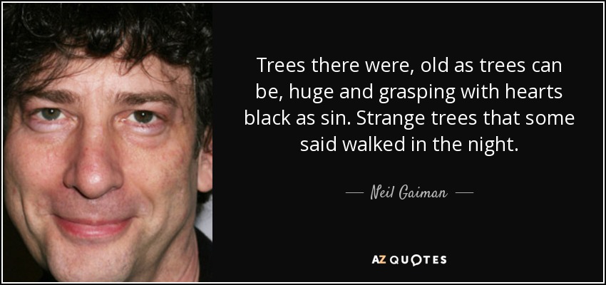 Trees there were, old as trees can be, huge and grasping with hearts black as sin. Strange trees that some said walked in the night. - Neil Gaiman