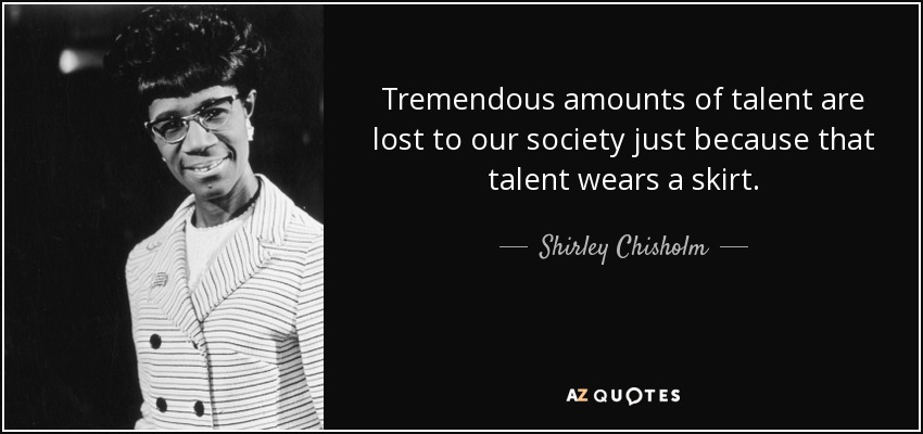 Tremendous amounts of talent are lost to our society just because that talent wears a skirt. - Shirley Chisholm