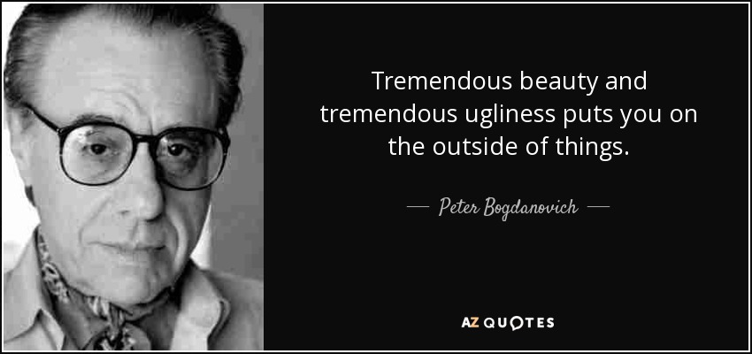 Tremendous beauty and tremendous ugliness puts you on the outside of things. - Peter Bogdanovich