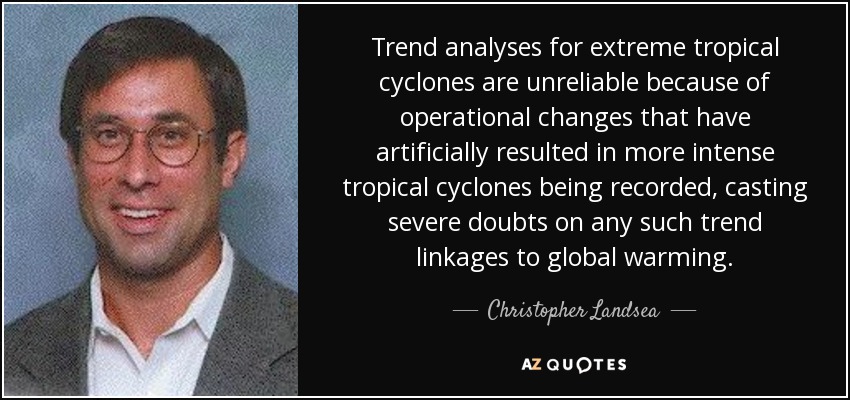 Trend analyses for extreme tropical cyclones are unreliable because of operational changes that have artificially resulted in more intense tropical cyclones being recorded, casting severe doubts on any such trend linkages to global warming. - Christopher Landsea