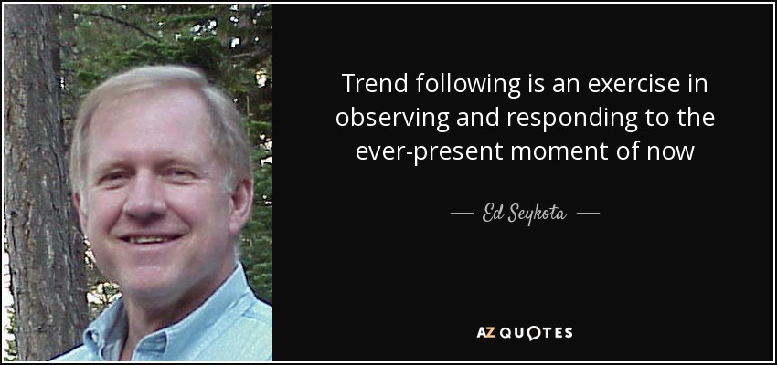 Trend following is an exercise in observing and responding to the ever-present moment of now - Ed Seykota