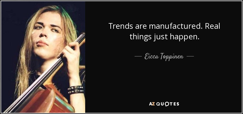 Trends are manufactured. Real things just happen. - Eicca Toppinen