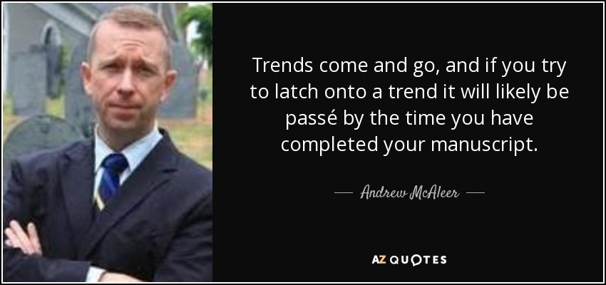 Trends come and go, and if you try to latch onto a trend it will likely be passé by the time you have completed your manuscript. - Andrew McAleer