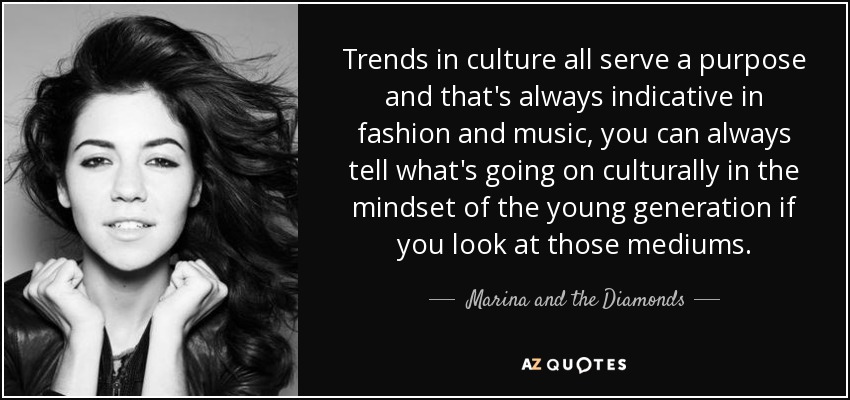 Trends in culture all serve a purpose and that's always indicative in fashion and music, you can always tell what's going on culturally in the mindset of the young generation if you look at those mediums. - Marina and the Diamonds