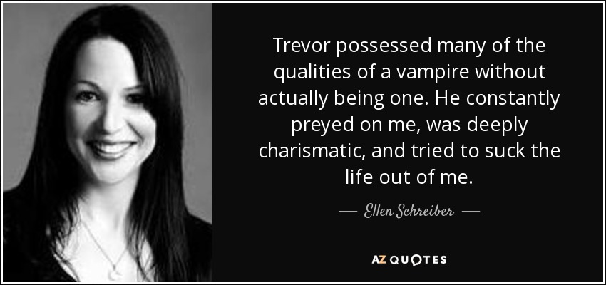 Trevor possessed many of the qualities of a vampire without actually being one. He constantly preyed on me, was deeply charismatic, and tried to suck the life out of me. - Ellen Schreiber