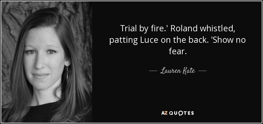 Trial by fire.' Roland whistled, patting Luce on the back. 'Show no fear. - Lauren Kate