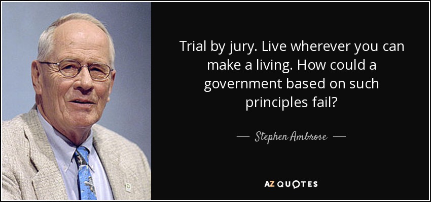 Trial by jury. Live wherever you can make a living. How could a government based on such principles fail? - Stephen Ambrose
