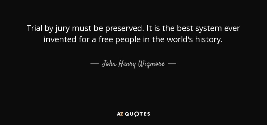 Trial by jury must be preserved. It is the best system ever invented for a free people in the world's history. - John Henry Wigmore