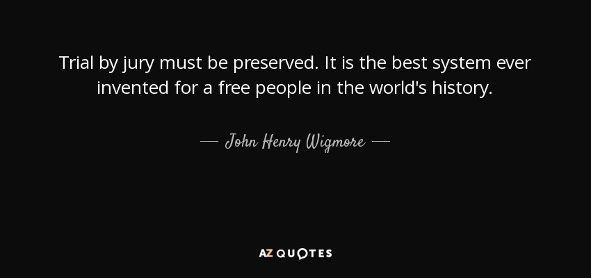 Trial by jury must be preserved. It is the best system ever invented for a free people in the world's history. - John Henry Wigmore