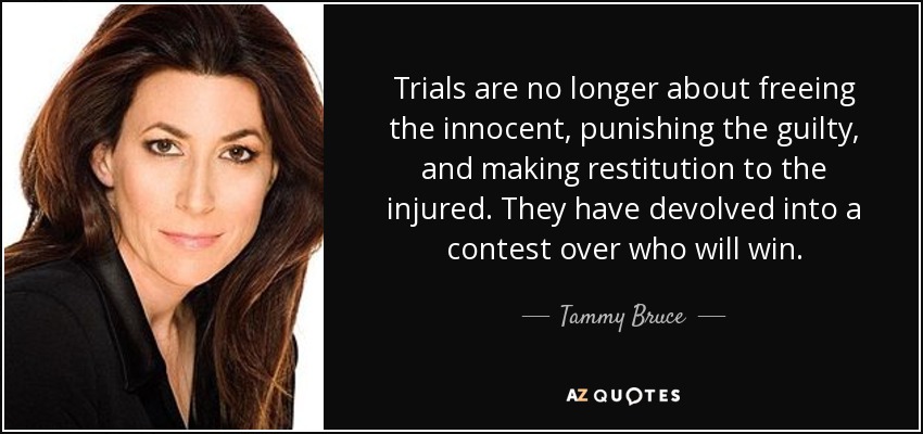 Trials are no longer about freeing the innocent, punishing the guilty, and making restitution to the injured. They have devolved into a contest over who will win. - Tammy Bruce