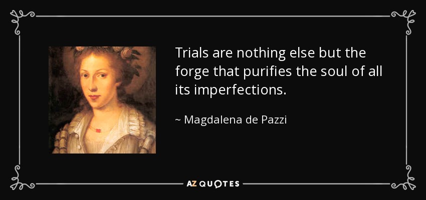Trials are nothing else but the forge that purifies the soul of all its imperfections. - Magdalena de Pazzi