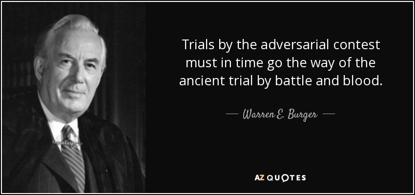 Trials by the adversarial contest must in time go the way of the ancient trial by battle and blood. - Warren E. Burger