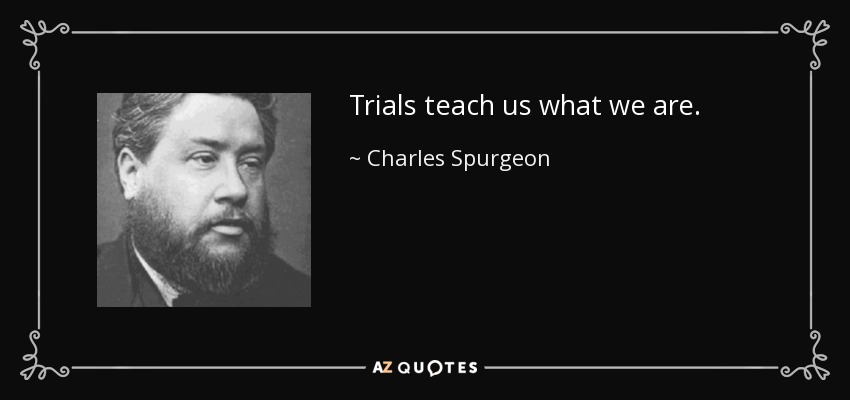 Trials teach us what we are. - Charles Spurgeon